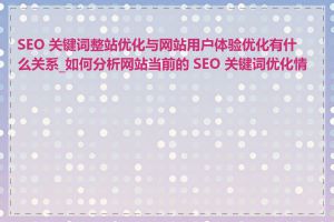 SEO 关键词整站优化与网站用户体验优化有什么关系_如何分析网站当前的 SEO 关键词优化情况