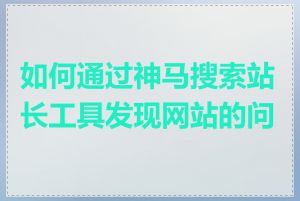 如何通过神马搜索站长工具发现网站的问题