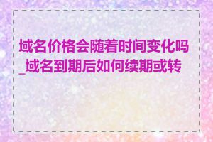 域名价格会随着时间变化吗_域名到期后如何续期或转移