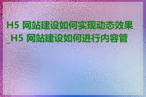 H5 网站建设如何实现动态效果_H5 网站建设如何进行内容管理