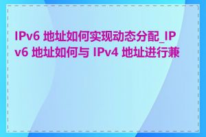 IPv6 地址如何实现动态分配_IPv6 地址如何与 IPv4 地址进行兼容