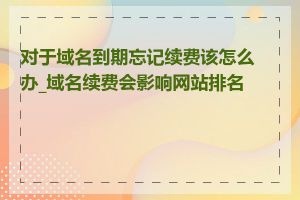 对于域名到期忘记续费该怎么办_域名续费会影响网站排名吗