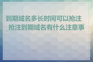 到期域名多长时间可以抢注_抢注到期域名有什么注意事项