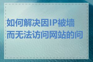 如何解决因IP被墙而无法访问网站的问题