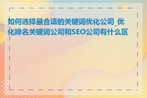 如何选择最合适的关键词优化公司_优化排名关键词公司和SEO公司有什么区别