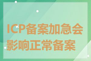 ICP备案加急会影响正常备案吗