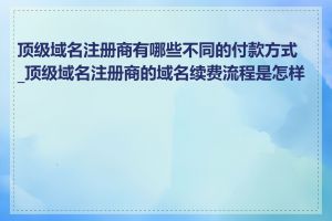 顶级域名注册商有哪些不同的付款方式_顶级域名注册商的域名续费流程是怎样的