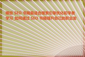 哪些 SEO 书籍最适合搜索引擎优化初学者学习_如何通过 SEO 书籍提升自己的职业发展