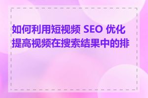 如何利用短视频 SEO 优化提高视频在搜索结果中的排名