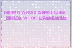 国际域名 WHOIS 查询有什么用途_国际域名 WHOIS 查询的准确性如何