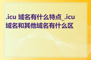 .icu 域名有什么特点_.icu域名和其他域名有什么区别