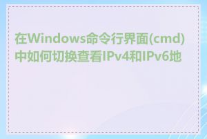 在Windows命令行界面(cmd)中如何切换查看IPv4和IPv6地址