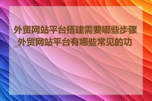 外贸网站平台搭建需要哪些步骤_外贸网站平台有哪些常见的功能