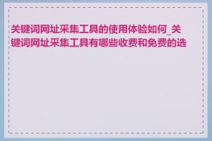 关键词网址采集工具的使用体验如何_关键词网址采集工具有哪些收费和免费的选择