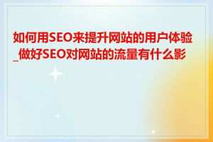 如何用SEO来提升网站的用户体验_做好SEO对网站的流量有什么影响