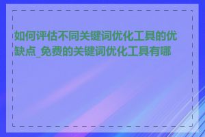 如何评估不同关键词优化工具的优缺点_免费的关键词优化工具有哪些