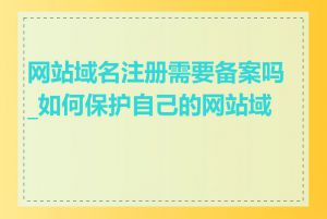 网站域名注册需要备案吗_如何保护自己的网站域名