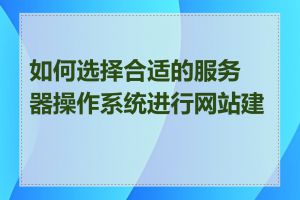 如何选择合适的服务器操作系统进行网站建设