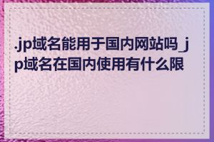 .jp域名能用于国内网站吗_jp域名在国内使用有什么限制