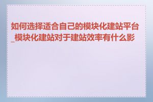 如何选择适合自己的模块化建站平台_模块化建站对于建站效率有什么影响