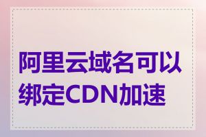 阿里云域名可以绑定CDN加速吗