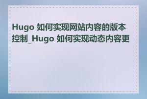 Hugo 如何实现网站内容的版本控制_Hugo 如何实现动态内容更新