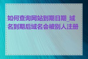 如何查询网站到期日期_域名到期后域名会被别人注册吗