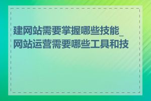 建网站需要掌握哪些技能_网站运营需要哪些工具和技巧