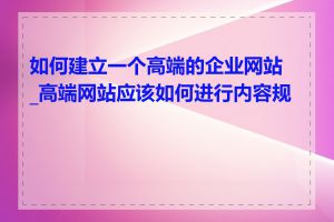 如何建立一个高端的企业网站_高端网站应该如何进行内容规划