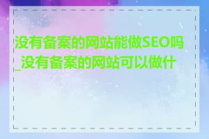 没有备案的网站能做SEO吗_没有备案的网站可以做什么