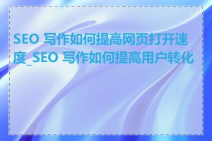 SEO 写作如何提高网页打开速度_SEO 写作如何提高用户转化率