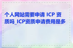 个人网站需要申请 ICP 资质吗_ICP资质申请费用是多少