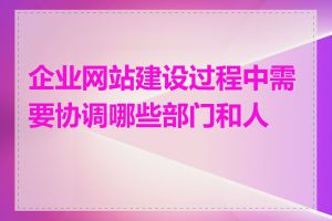 企业网站建设过程中需要协调哪些部门和人员