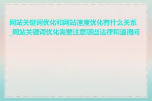 网站关键词优化和网站速度优化有什么关系_网站关键词优化需要注意哪些法律和道德问题