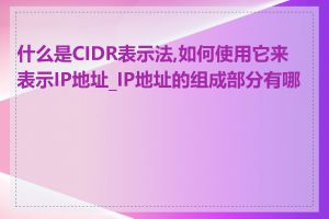 什么是CIDR表示法,如何使用它来表示IP地址_IP地址的组成部分有哪些