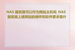 NAS 服务器可以作为网站主机吗_NAS 服务器上建网站的硬件和软件要求是什么