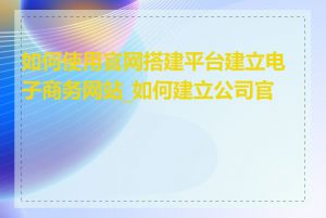 如何使用官网搭建平台建立电子商务网站_如何建立公司官网