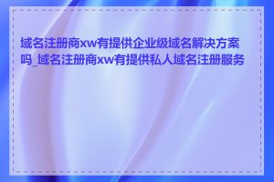 域名注册商xw有提供企业级域名解决方案吗_域名注册商xw有提供私人域名注册服务吗