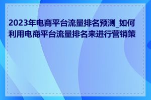 2023年电商平台流量排名预测_如何利用电商平台流量排名来进行营销策略