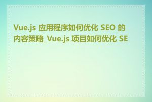 Vue.js 应用程序如何优化 SEO 的内容策略_Vue.js 项目如何优化 SEO