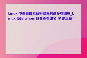 Linux 中查看域名解析结果的命令有哪些_Linux 使用 whois 命令查看域名 IP 地址信息