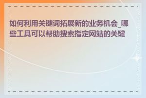 如何利用关键词拓展新的业务机会_哪些工具可以帮助搜索指定网站的关键词