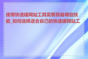 使用快速建网站工具需要具备哪些技能_如何选择适合自己的快速建网站工具