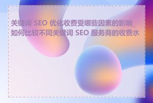 关键词 SEO 优化收费受哪些因素的影响_如何比较不同关键词 SEO 服务商的收费水平