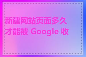 新建网站页面多久才能被 Google 收录