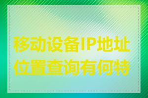 移动设备IP地址位置查询有何特点