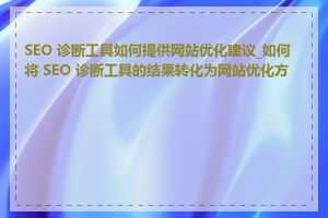 SEO 诊断工具如何提供网站优化建议_如何将 SEO 诊断工具的结果转化为网站优化方案