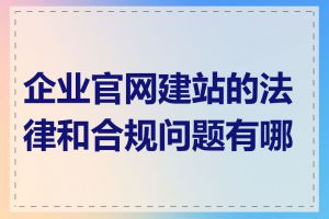 企业官网建站的法律和合规问题有哪些