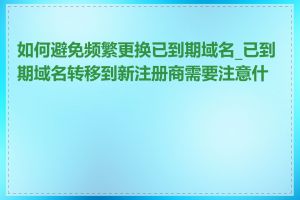 如何避免频繁更换已到期域名_已到期域名转移到新注册商需要注意什么