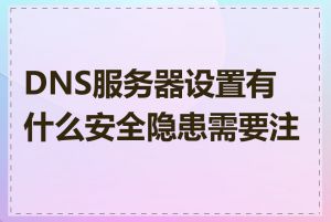 DNS服务器设置有什么安全隐患需要注意